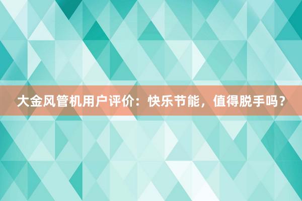 大金风管机用户评价：快乐节能，值得脱手吗？